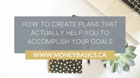 How to Create Plans that Actually Help You to Accomplish Your Goals